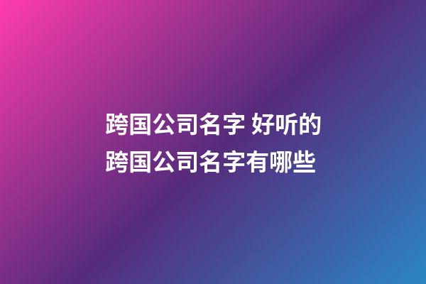 跨国公司名字 好听的跨国公司名字有哪些-第1张-公司起名-玄机派